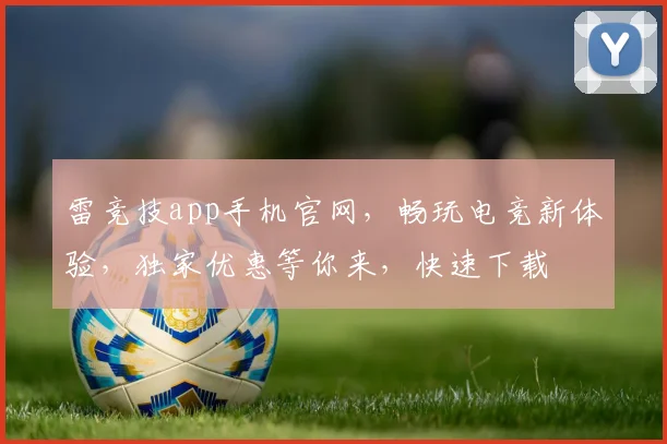 雷竞技app手机官网，畅玩电竞新体验，独家优惠等你来，快速下载