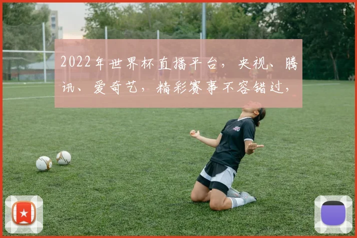 2022年世界杯直播平台，央视、腾讯、爱奇艺，精彩赛事不容错过，锁定这三大平台，共赴足球盛宴