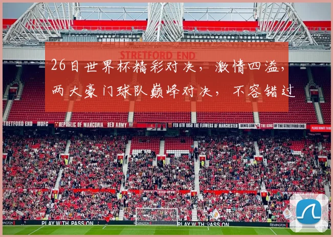 26日世界杯精彩对决，激情四溢，两大豪门球队巅峰对决，不容错过