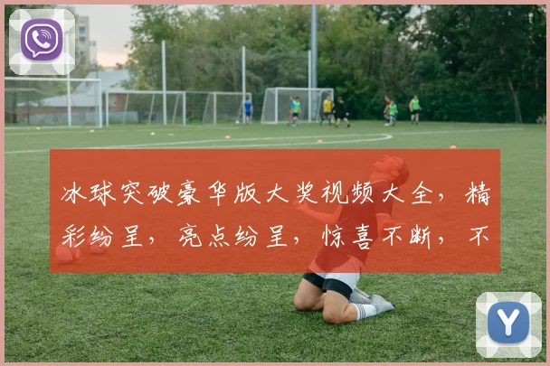 冰球突破豪华版大奖视频大全，精彩纷呈，亮点纷呈，惊喜不断，不容错过
