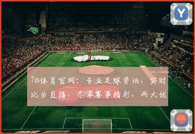 7m体育官网：专业足球资讯，实时比分直播，尽享赛事精彩，两大优势助力足球迷