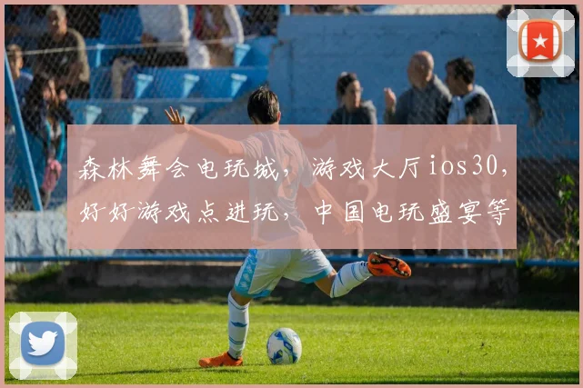 森林舞会电玩城，游戏大厅ios30，好好游戏点进玩，中国电玩盛宴等你来
