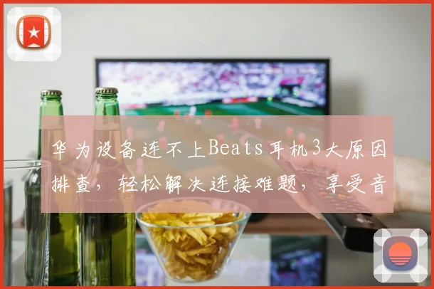华为设备连不上Beats耳机3大原因排查，轻松解决连接难题，享受音乐盛宴