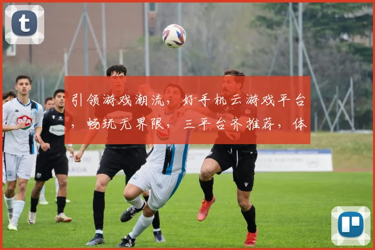 引领游戏潮流，好手机云游戏平台，畅玩无界限，三平台齐推荐，体验非凡