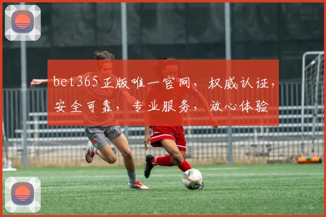 bet365正版唯一官网，权威认证，安全可靠，专业服务，放心体验