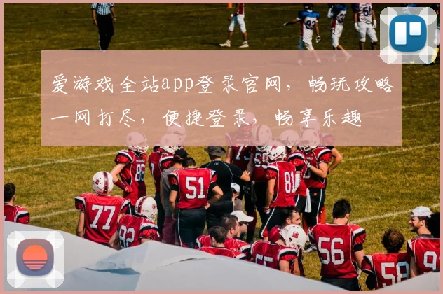 爱游戏全站app登录官网，畅玩攻略一网打尽，便捷登录，畅享乐趣