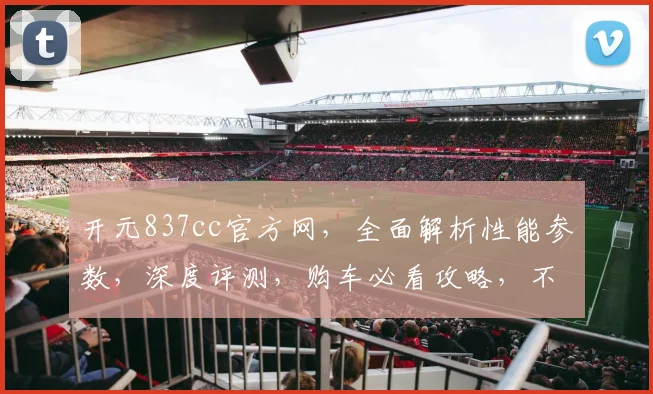 开元837cc官方网，全面解析性能参数，深度评测，购车必看攻略，不容错过