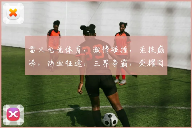 雷火电竞体育，激情碰撞，竞技巅峰，热血征途，三界争霸，荣耀同行，一触即发
