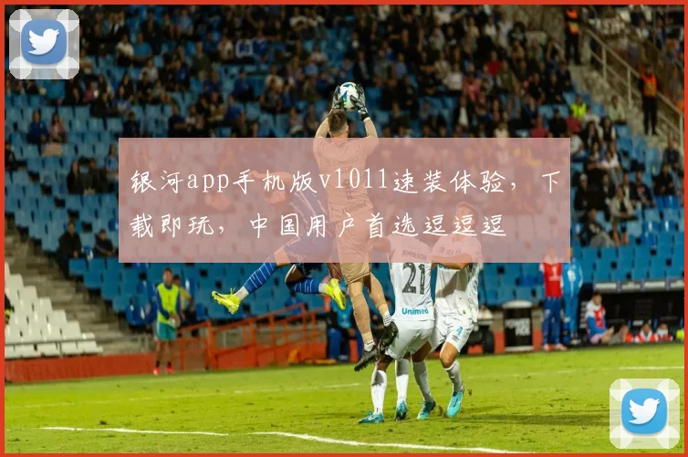 银河app手机版v1011速装体验，下载即玩，中国用户首选逗逗逗