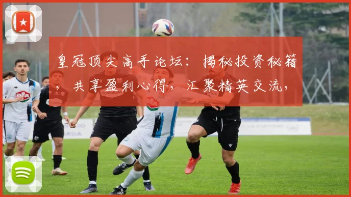 皇冠顶尖高手论坛：揭秘投资秘籍，共享盈利心得，汇聚精英交流，共创辉煌