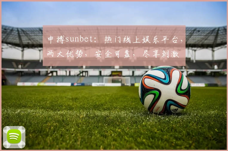 申搏sunbet：热门线上娱乐平台，两大优势，安全可靠，尽享刺激