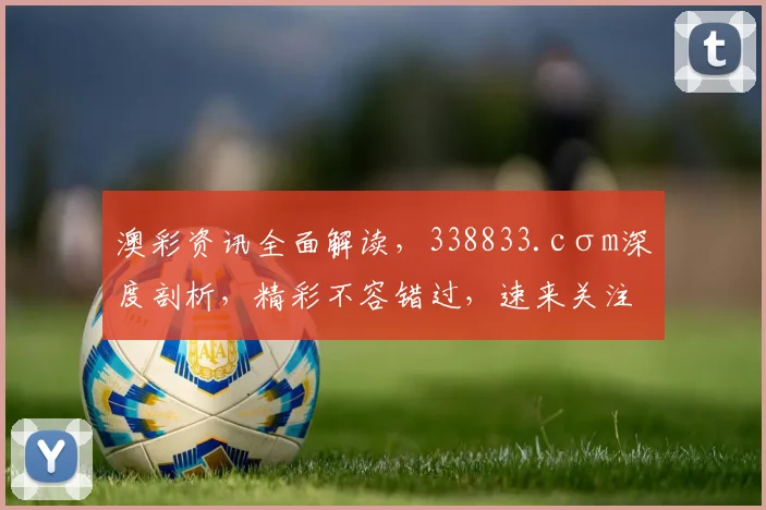 澳彩资讯全面解读，338833.cσm深度剖析，精彩不容错过，速来关注