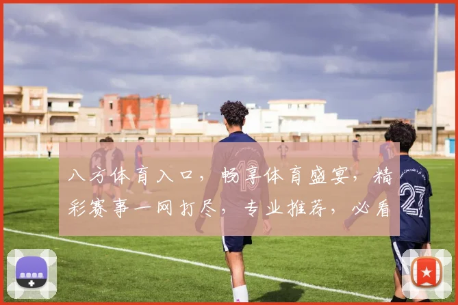 八方体育入口，畅享体育盛宴，精彩赛事一网打尽，专业推荐，必看攻略
