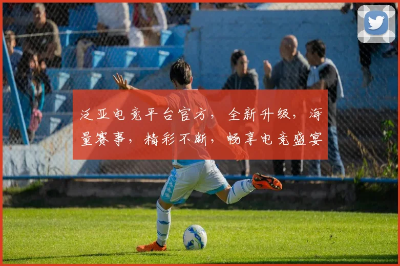 泛亚电竞平台官方，全新升级，海量赛事，精彩不断，畅享电竞盛宴，等你来战