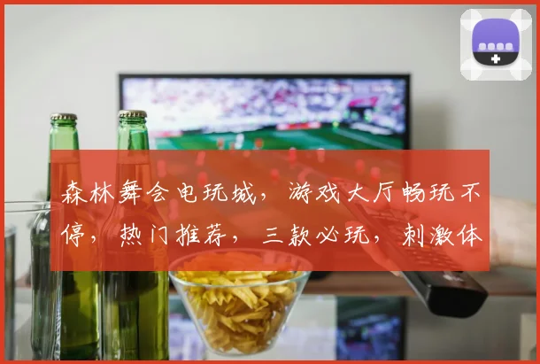 森林舞会电玩城，游戏大厅畅玩不停，热门推荐，三款必玩，刺激体验，尽在指尖